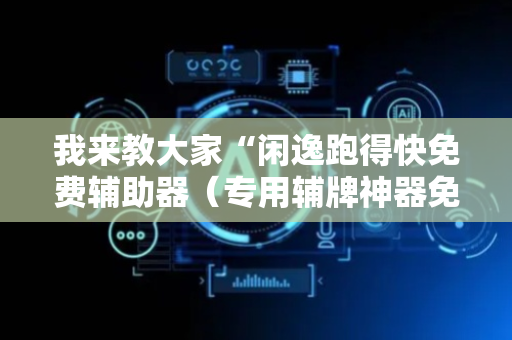 我来教大家“闲逸跑得快免费辅助器（专用辅牌神器免安装）