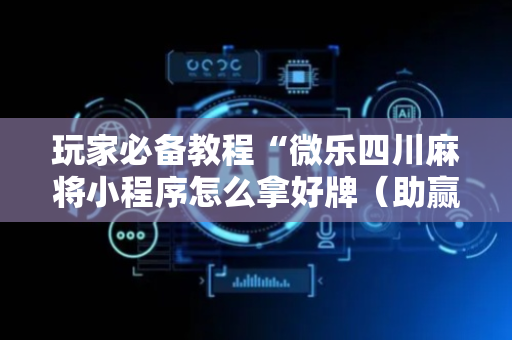 玩家必备教程“微乐四川麻将小程序怎么拿好牌（助赢神器通用版）