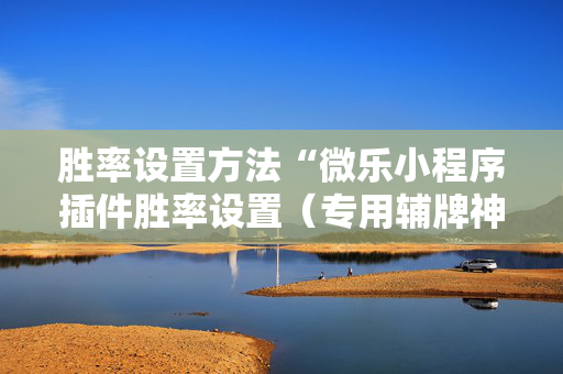 胜率设置方法“微乐小程序插件胜率设置（专用辅牌神器免安装）