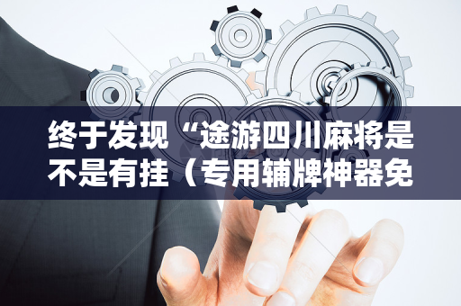 终于发现“途游四川麻将是不是有挂（专用辅牌神器免安装）