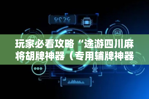 玩家必看攻略“途游四川麻将胡牌神器（专用辅牌神器免安装）
