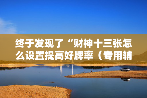 终于发现了“财神十三张怎么设置提高好牌率（专用辅牌神器免安装）