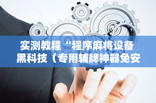实测教程“程序麻将设备 黑科技（专用辅牌神器免安装）