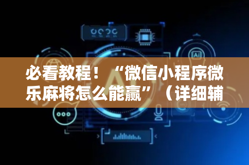 必看教程！“微信小程序微乐麻将怎么能赢”（详细辅助教程）-哔哩哔哩