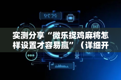 实测分享“微乐捉鸡麻将怎样设置才容易赢”（详细开挂教程）-哔哩哔哩