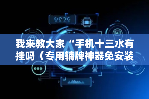 我来教大家“手机十三水有挂吗（专用辅牌神器免安装）