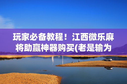 玩家必备教程！江西微乐麻将助赢神器购买(老是输为什么)