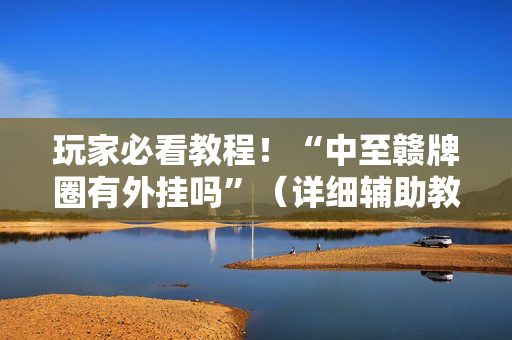 玩家必看教程！“中至赣牌圈有外挂吗”（详细辅助教程）-哔哩哔哩