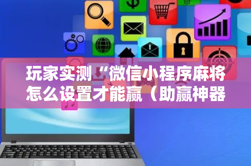 玩家实测“微信小程序麻将怎么设置才能赢（助赢神器通用版）