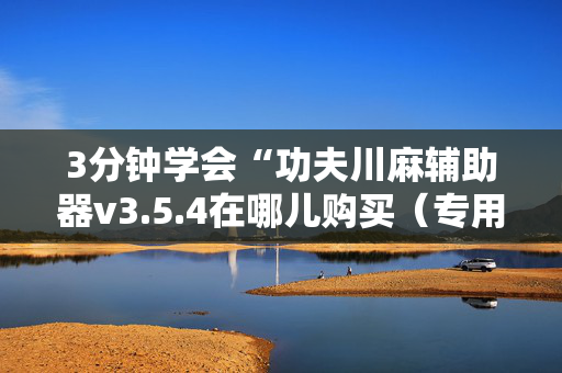 3分钟学会“功夫川麻辅助器v3.5.4在哪儿购买（专用辅牌神器免安装）