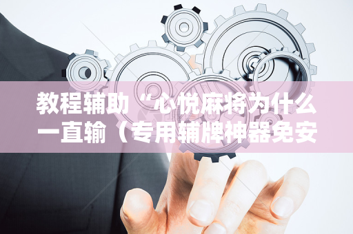 教程辅助“心悦麻将为什么一直输（专用辅牌神器免安装）