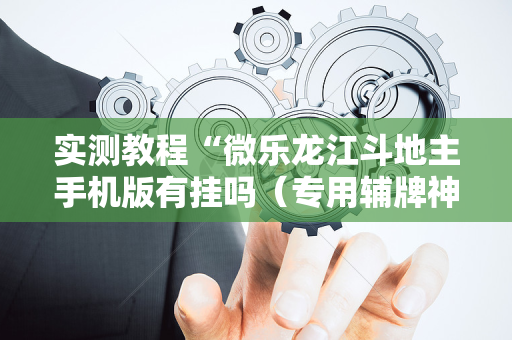 实测教程“微乐龙江斗地主手机版有挂吗（专用辅牌神器免安装）