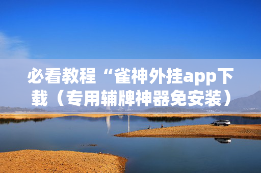 必看教程“雀神外挂app下载（专用辅牌神器免安装）