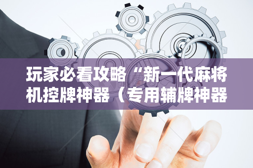 玩家必看攻略“新一代麻将机控牌神器（专用辅牌神器免安装）