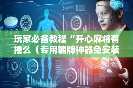玩家必备教程“开心麻将有挂么（专用辅牌神器免安装）
