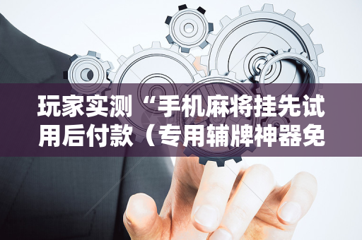 玩家实测“手机麻将挂先试用后付款（专用辅牌神器免安装）
