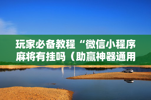 玩家必备教程“微信小程序麻将有挂吗（助赢神器通用版）