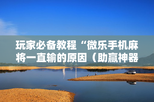 玩家必备教程“微乐手机麻将一直输的原因（助赢神器通用版）