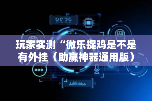 玩家实测“微乐捉鸡是不是有外挂（助赢神器通用版）