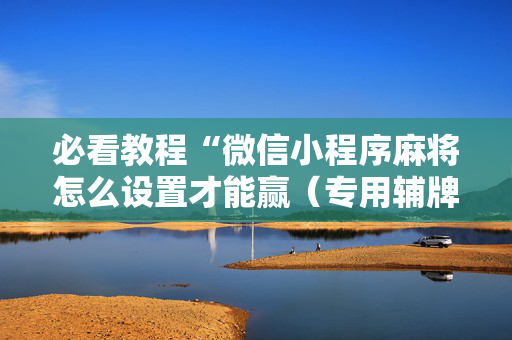 必看教程“微信小程序麻将怎么设置才能赢（专用辅牌神器免安装）