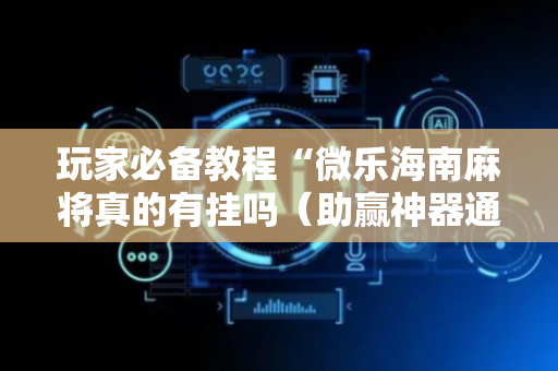 玩家必备教程“微乐海南麻将真的有挂吗（助赢神器通用版）