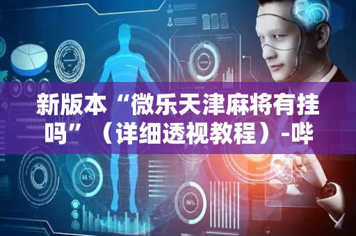 新版本“微乐天津麻将有挂吗”（详细透视教程）-哔哩哔哩