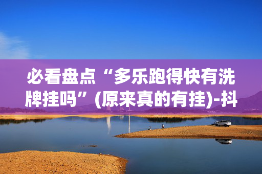 必看盘点“多乐跑得快有洗牌挂吗”(原来真的有挂)-抖音