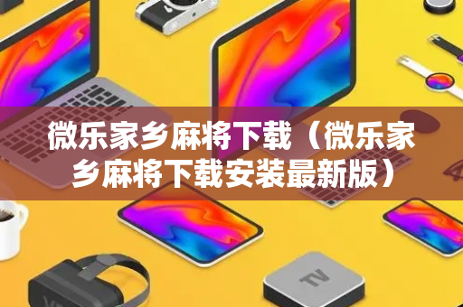 微乐家乡麻将下载（微乐家乡麻将下载安装最新版）