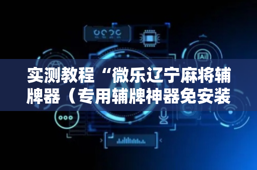 实测教程“微乐辽宁麻将辅牌器（专用辅牌神器免安装）