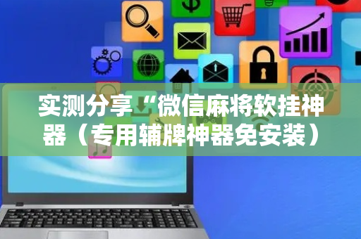 实测分享“微信麻将软挂神器（专用辅牌神器免安装）