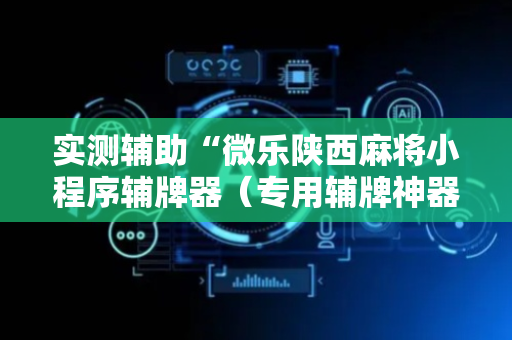 实测辅助“微乐陕西麻将小程序辅牌器（专用辅牌神器免安装）