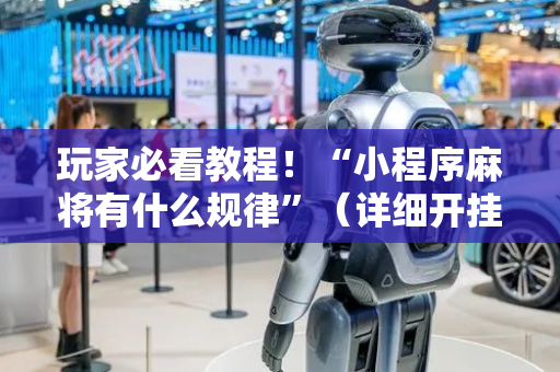 玩家必看教程！“小程序麻将有什么规律”（详细开挂教程）-哔哩哔哩