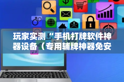 玩家实测“手机打牌软件神器设备（专用辅牌神器免安装）