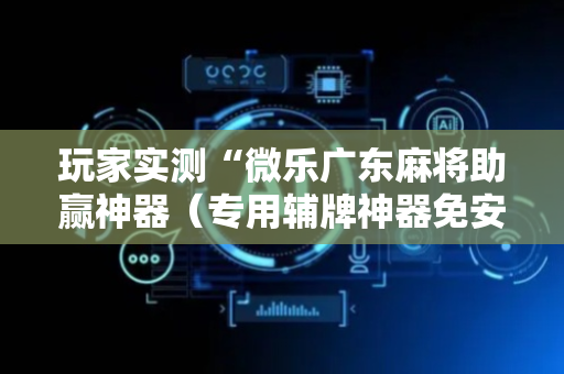 玩家实测“微乐广东麻将助赢神器（专用辅牌神器免安装）
