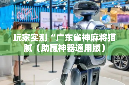 玩家实测“广东雀神麻将猫腻（助赢神器通用版）