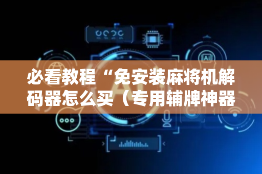 必看教程“免安装麻将机解码器怎么买（专用辅牌神器免安装）