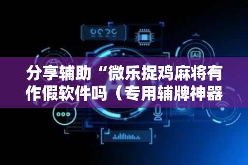 分享辅助“微乐捉鸡麻将有作假软件吗（专用辅牌神器免安装）