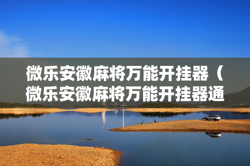 微乐安徽麻将万能开挂器（微乐安徽麻将万能开挂器通用版）