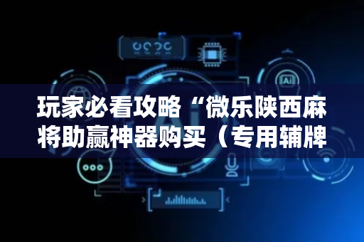 玩家必看攻略“微乐陕西麻将助赢神器购买（专用辅牌神器免安装）