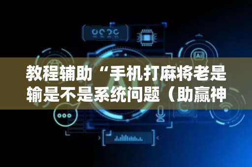 教程辅助“手机打麻将老是输是不是系统问题（助赢神器通用版）