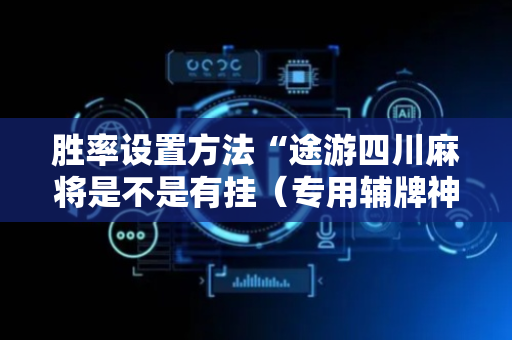 胜率设置方法“途游四川麻将是不是有挂（专用辅牌神器免安装）