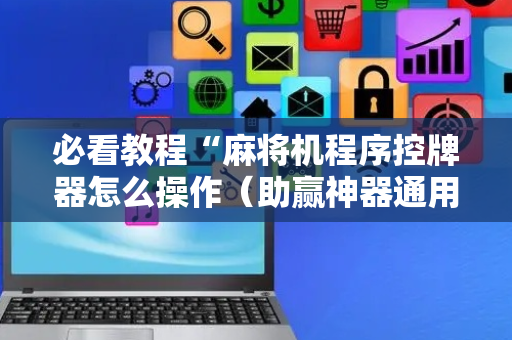 必看教程“麻将机程序控牌器怎么操作（助赢神器通用版）