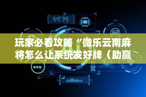 玩家必看攻略“微乐云南麻将怎么让系统发好牌（助赢神器通用版）