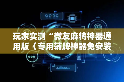 玩家实测“微友麻将神器通用版（专用辅牌神器免安装）