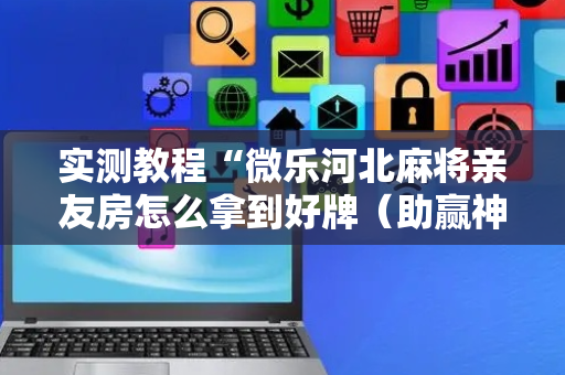 实测教程“微乐河北麻将亲友房怎么拿到好牌（助赢神器通用版）