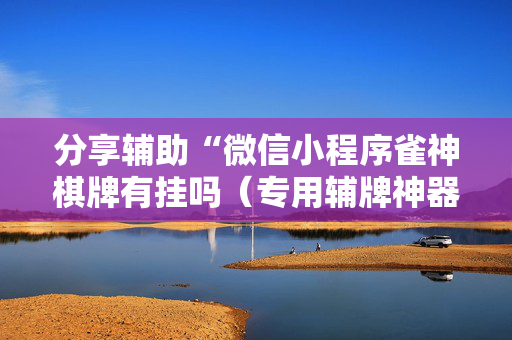 分享辅助“微信小程序雀神棋牌有挂吗（专用辅牌神器免安装）