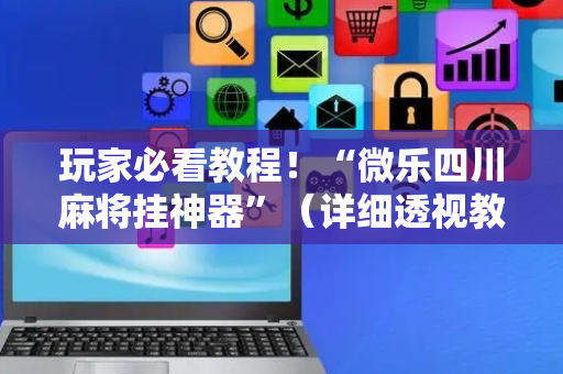 玩家必看教程！“微乐四川麻将挂神器”（详细透视教程）-哔哩哔哩