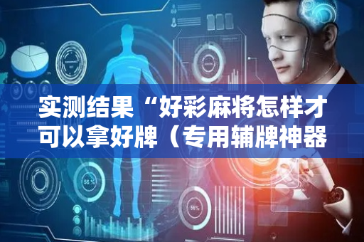 实测结果“好彩麻将怎样才可以拿好牌（专用辅牌神器免安装）