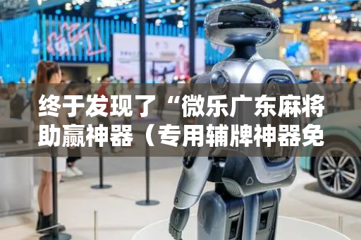 终于发现了“微乐广东麻将助赢神器（专用辅牌神器免安装）