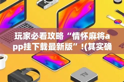 玩家必看攻略“情怀麻将app挂下载最新版”!(其实确实有挂)-抖音